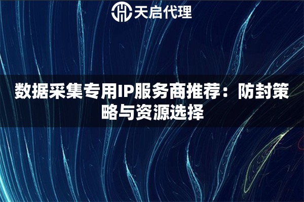 数据采集专用IP服务商推荐:防封策略与资源选择 数据采集专用IP服务商推荐:防封策略与资源选择
