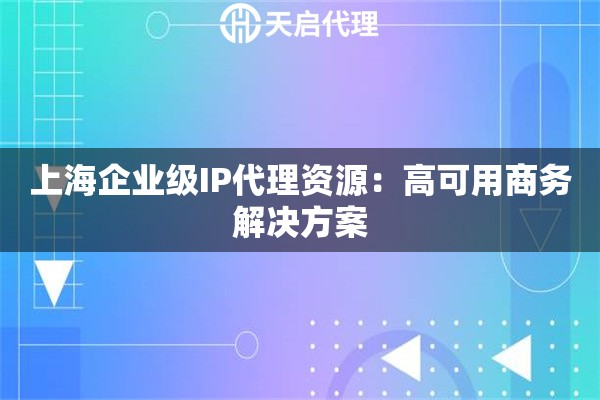 上海企业级IP代理资源:高可用商务解决方案 上海企业级IP代理资源:高可用商务解决方案