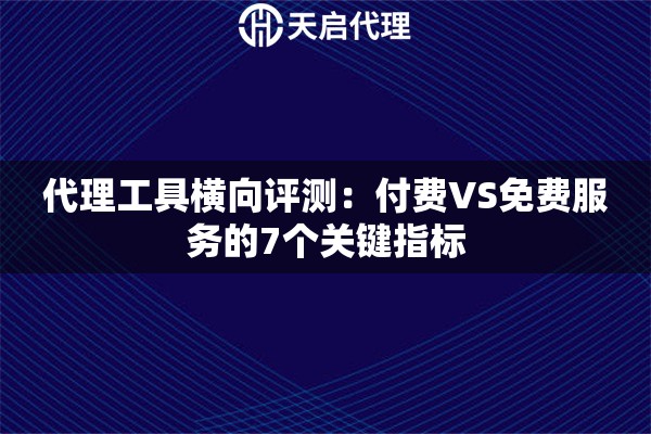 代理工具横向评测:付费VS免费服务的7个关键指标 代理工具横向评测:付费VS免费服务的7个关键指标