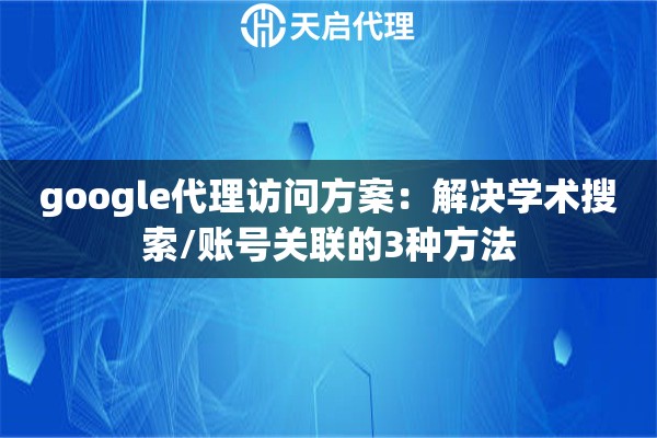 google代理访问方案:解决学术搜索/账号关联的3种方法 google代理访问方案:解决学术搜索/账号关联的3种方法