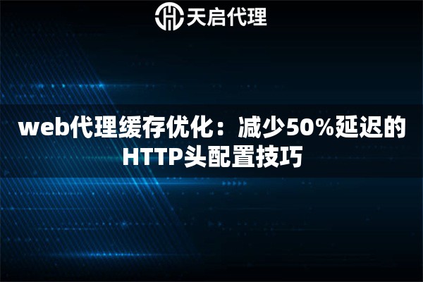 web代理缓存优化:减少50%延迟的HTTP头配置技巧 web代理缓存优化:减少50%延迟的HTTP头配置技巧