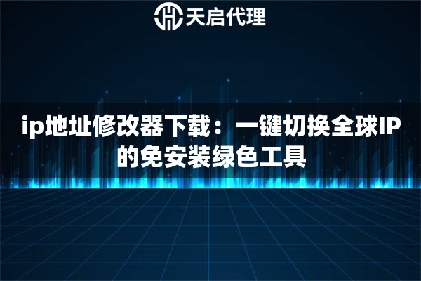 ip地址修改器下载:一键切换全球IP的免安装绿色工具 ip地址修改器下载:一键切换全球IP的免安装绿色工具