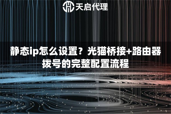 静态ip怎么设置?光猫桥接+路由器拨号的完整配置流程 静态ip怎么设置?光猫桥接+路由器拨号的完整配置流程