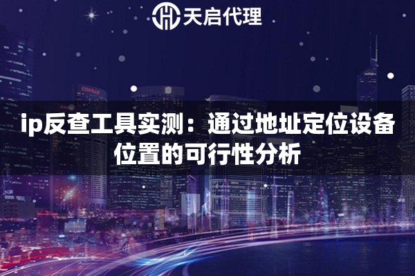 ip反查工具实测:通过地址定位设备位置的可行性分析 ip反查工具实测:通过地址定位设备位置的可行性分析