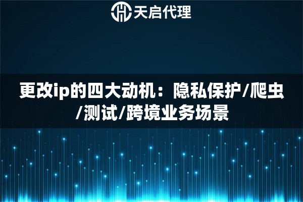 更改ip的四大动机:隐私保护/爬虫/测试/跨境业务场景 更改ip的四大动机:隐私保护/爬虫/测试/跨境业务场景