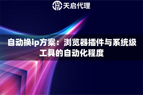 自动换ip方案:浏览器插件与系统级工具的自动化程度 自动换ip方案:浏览器插件与系统级工具的自动化程度