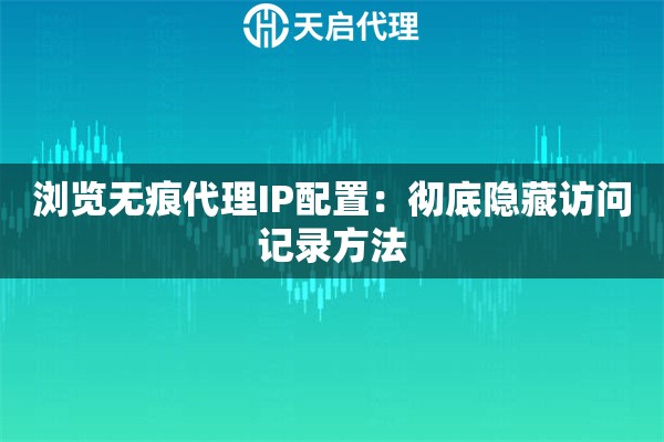 浏览无痕代理IP配置：彻底隐藏访问记录方法
