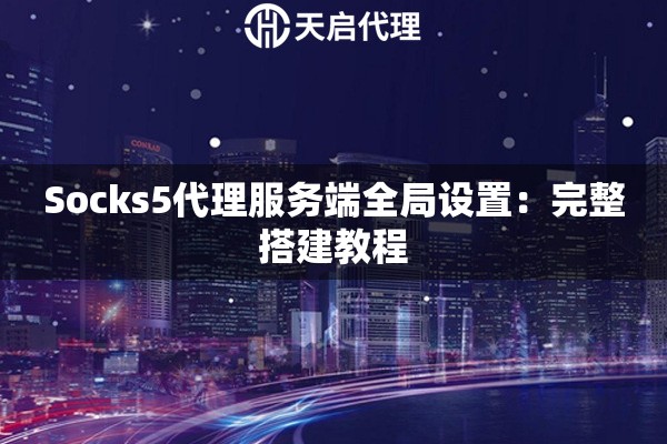 Socks5代理服务端全局设置:完整搭建教程 Socks5代理服务端全局设置:完整搭建教程