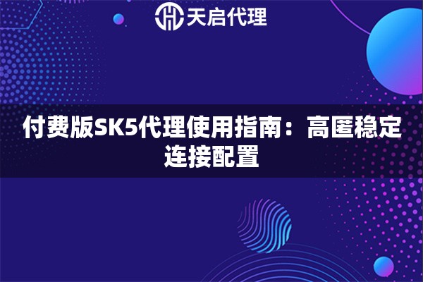 付费版SK5代理使用指南:高匿稳定连接配置 付费版SK5代理使用指南:高匿稳定连接配置