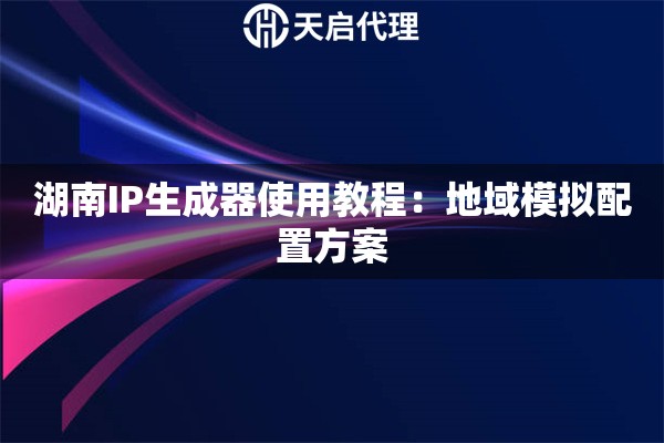 湖南IP生成器使用教程:地域模拟配置方案 湖南IP生成器使用教程:地域模拟配置方案
