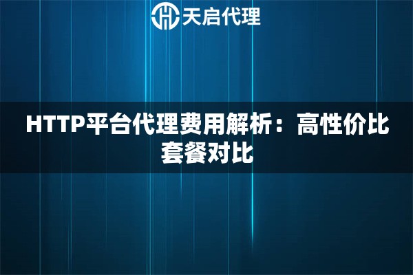 HTTP平台代理费用解析:高性价比套餐对比 HTTP平台代理费用解析:高性价比套餐对比