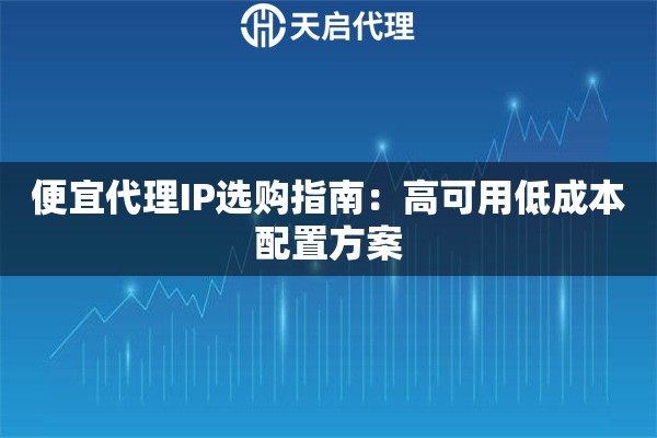 便宜代理IP选购指南:高可用低成本配置方案 便宜代理IP选购指南:高可用低成本配置方案
