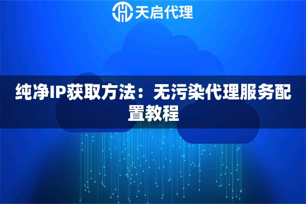 纯净IP获取方法:无污染代理服务配置教程 纯净IP获取方法:无污染代理服务配置教程