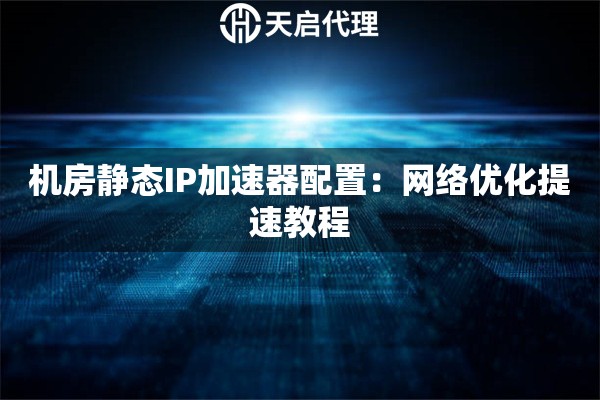 机房静态IP加速器配置:网络优化提速教程 机房静态IP加速器配置:网络优化提速教程