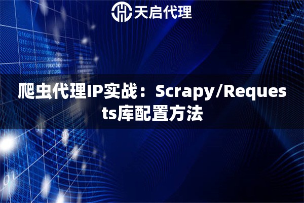 爬虫代理IP实战:Scrapy/Requests库配置方法 爬虫代理IP实战:Scrapy/Requests库配置方法
