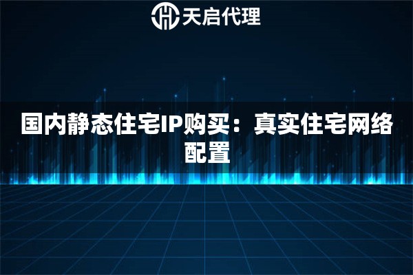 国内静态住宅IP购买：真实住宅网络配置