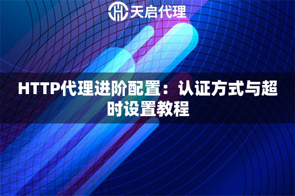 HTTP代理进阶配置：认证方式与超时设置教程