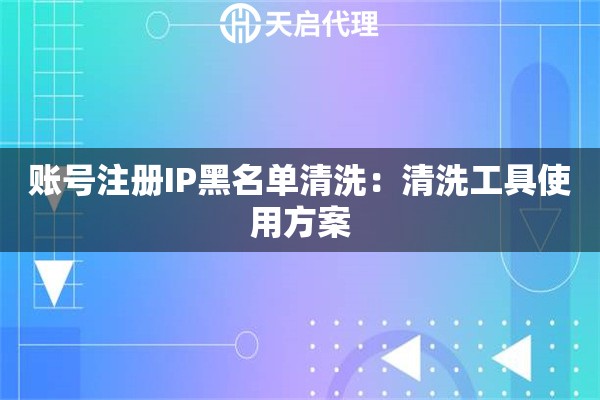 账号注册IP黑名单清洗:清洗工具使用方案 账号注册IP黑名单清洗:清洗工具使用方案