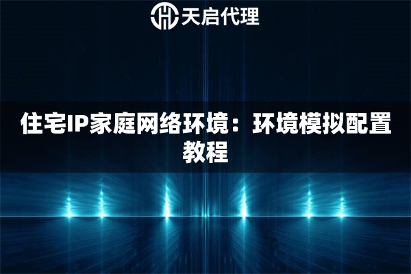 住宅IP家庭网络环境:环境模拟配置教程 住宅IP家庭网络环境:环境模拟配置教程