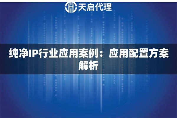 纯净IP行业应用案例:应用配置方案解析 纯净IP行业应用案例:应用配置方案解析