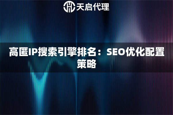 高匿IP搜索引擎排名:SEO优化配置策略 高匿IP搜索引擎排名:SEO优化配置策略