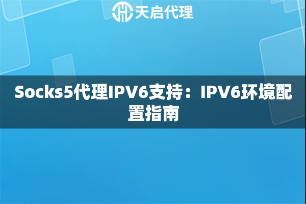 Socks5代理IPV6支持:IPV6环境配置指南 Socks5代理IPV6支持:IPV6环境配置指南