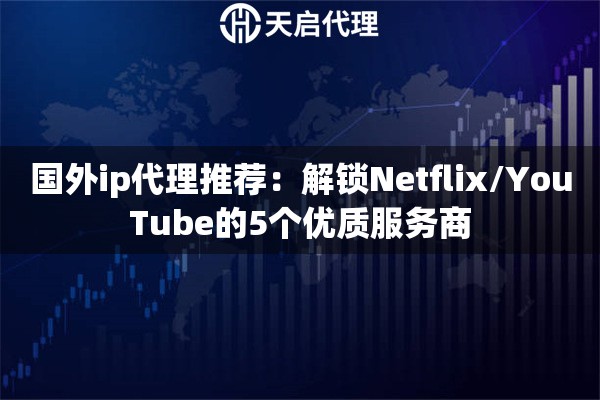 国外ip代理推荐:解锁Netflix/YouTube的5个优质服务商 国外ip代理推荐:解锁Netflix/YouTube的5个优质服务商