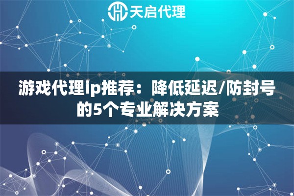 游戏代理ip推荐:降低延迟/防封号的5个专业解决方案 游戏代理ip推荐:降低延迟/防封号的5个专业解决方案