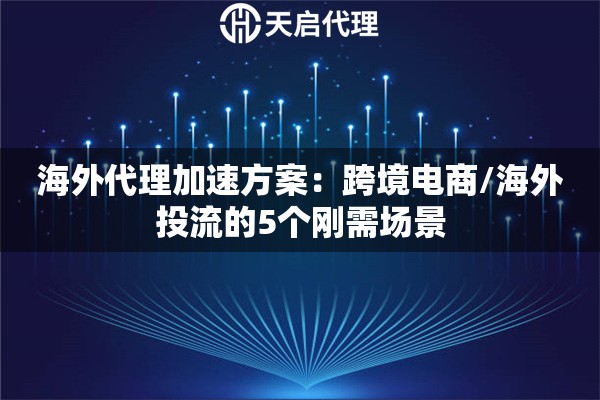 海外代理加速方案:跨境电商/海外投流的5个刚需场景 海外代理加速方案:跨境电商/海外投流的5个刚需场景