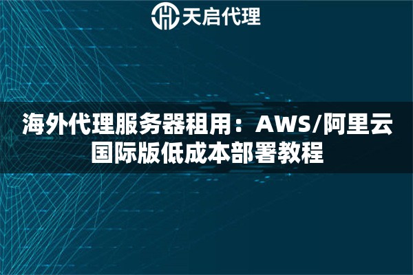海外代理服务器租用:AWS/阿里云国际版低成本部署教程 海外代理服务器租用:AWS/阿里云国际版低成本部署教程