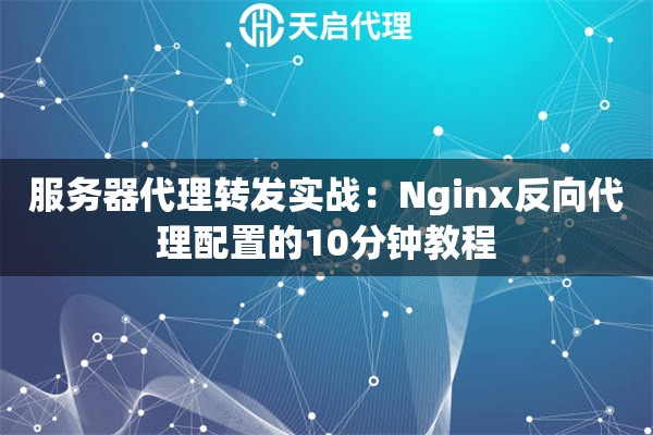 服务器代理转发实战:Nginx反向代理配置的10分钟教程 服务器代理转发实战:Nginx反向代理配置的10分钟教程