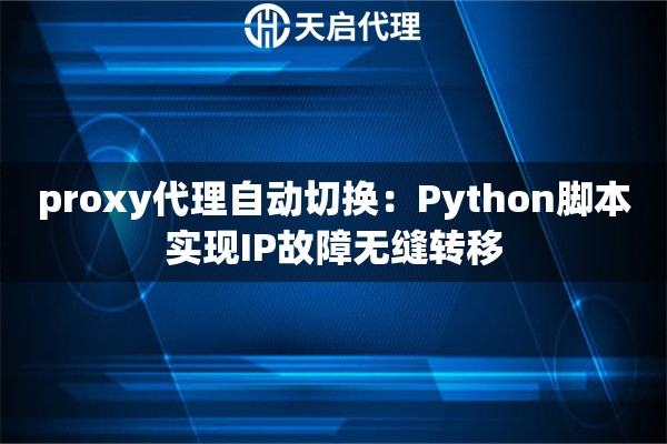 proxy代理自动切换:Python脚本实现IP故障无缝转移 proxy代理自动切换:Python脚本实现IP故障无缝转移