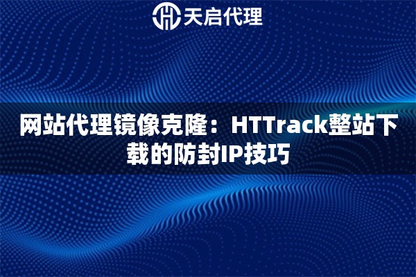 网站代理镜像克隆:HTTrack整站下载的防封IP技巧 网站代理镜像克隆:HTTrack整站下载的防封IP技巧