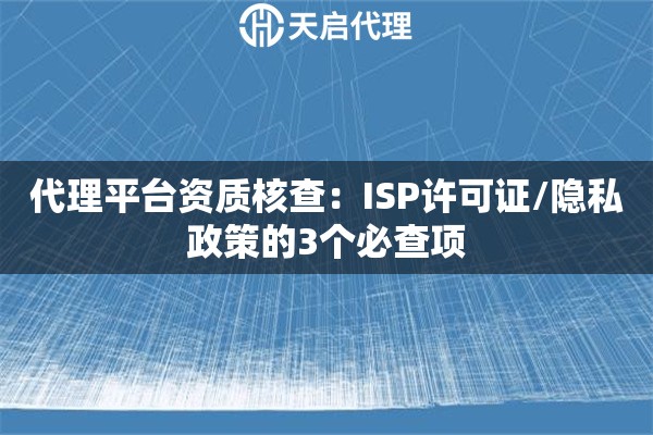 代理平台资质核查:ISP许可证/隐私政策的3个必查项 代理平台资质核查:ISP许可证/隐私政策的3个必查项