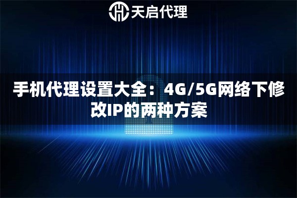 手机代理设置大全:4G/5G网络下修改IP的两种方案 手机代理设置大全:4G/5G网络下修改IP的两种方案