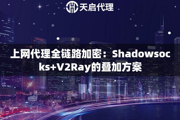 上网代理全链路加密:Shadowsocks+V2Ray的叠加方案 上网代理全链路加密:Shadowsocks+V2Ray的叠加方案