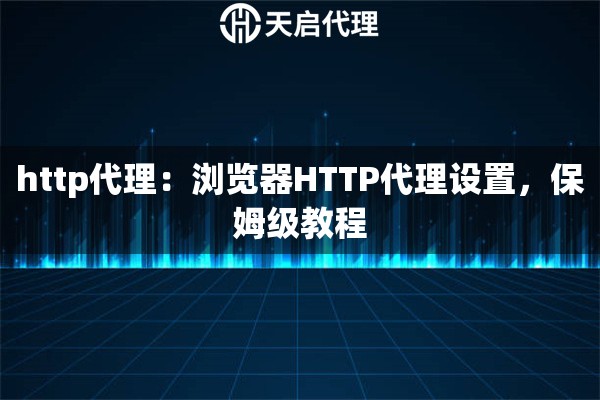 http代理:浏览器HTTP代理设置,保姆级教程 http代理:浏览器HTTP代理设置,保姆级教程