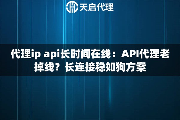 代理ip api长时间在线：API代理老掉线？长连接稳如狗方案