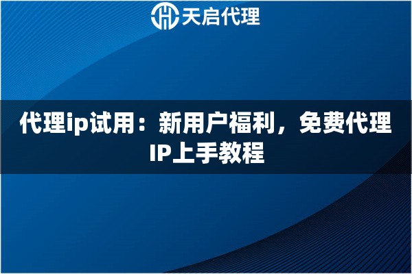代理ip试用：新用户福利，免费代理IP上手教程