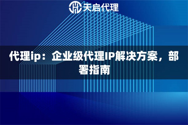 代理ip：企业级代理IP解决方案，部署指南