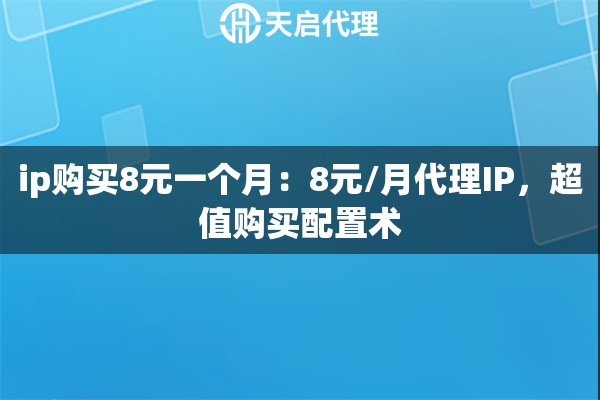 ip购买8元一个月：8元/月代理IP，超值购买配置术