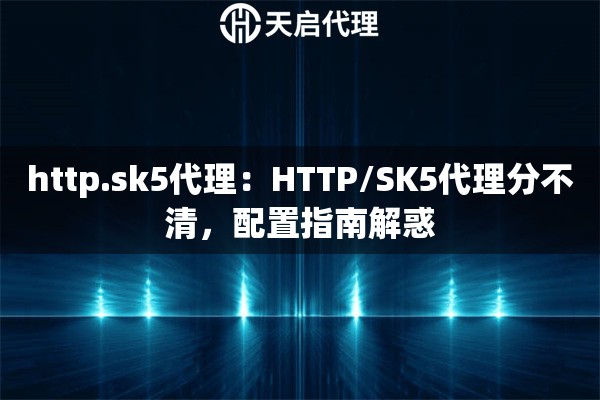 http.sk5代理：HTTP/SK5代理分不清，配置指南解惑