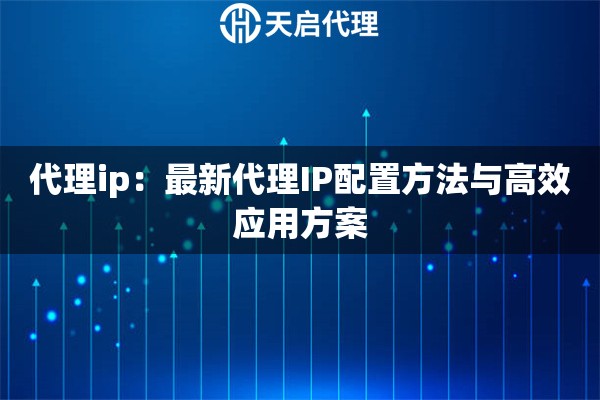 代理ip：最新代理IP配置方法与高效应用方案