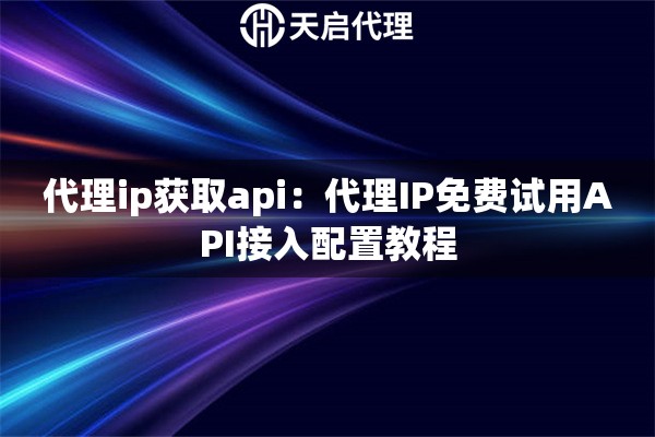 代理ip获取api：代理IP免费试用API接入配置教程