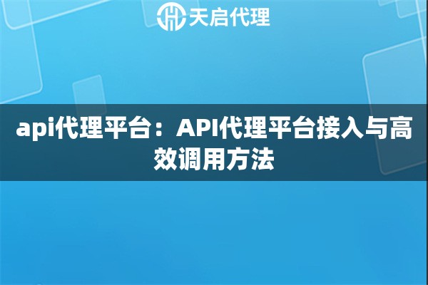 api代理平台:API代理平台接入与高效调用方法 api代理平台:API代理平台接入与高效调用方法