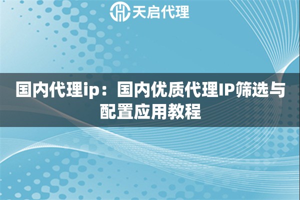 国内代理ip：国内优质代理IP筛选与配置应用教程