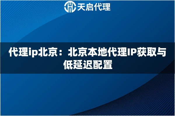 代理ip北京：北京本地代理IP获取与低延迟配置