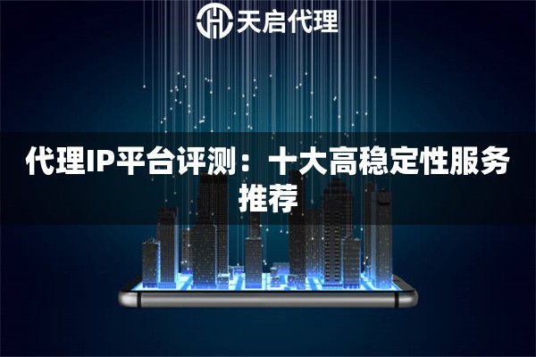代理IP平台评测：十大高稳定性服务推荐
