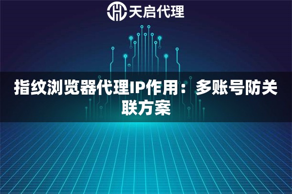 指纹浏览器代理IP作用：多账号防关联方案