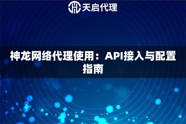神龙网络代理使用:API接入与配置指南 神龙网络代理使用:API接入与配置指南
